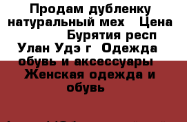 Продам дубленку.натуральный мех › Цена ­ 20 000 - Бурятия респ., Улан-Удэ г. Одежда, обувь и аксессуары » Женская одежда и обувь   